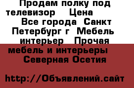 Продам полку под телевизор  › Цена ­ 2 000 - Все города, Санкт-Петербург г. Мебель, интерьер » Прочая мебель и интерьеры   . Северная Осетия
